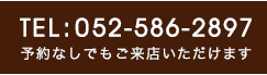 TEL:052-586-2897 予約無しでもご来店いただけます